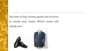 You have to buy various goods and services
to satisfy your wants. Which wants will
satisfy you?
 