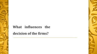 What influences the
decision of the firms?
 