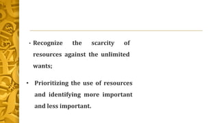 • Recognize the scarcity of
resources against the unlimited
wants;
• Prioritizing the use of resources
and identifying more important
and less important.
 