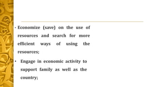 • Economize (save) on the use of
resources and search for more
efficient ways of using the
resources;
• Engage in economic activity to
support family as well as the
country;
 