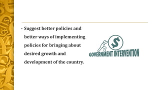 • Suggest better policies and
better ways of implementing
policies for bringing about
desired growth and
development of the country.
 