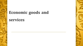 Economic goods and
services
 