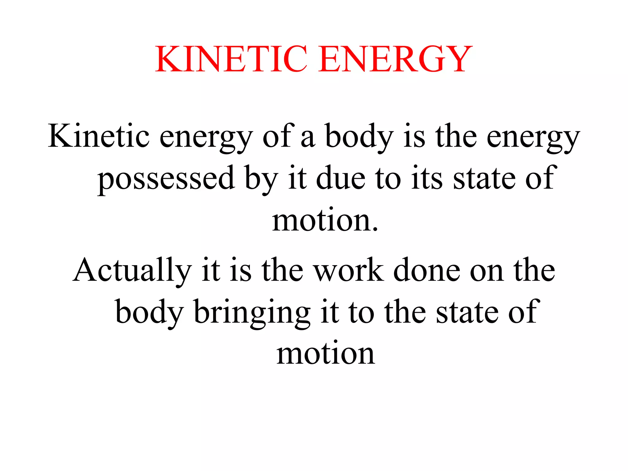KINETIC ENERGY
Kinetic energy of a body is the energy
possessed by it due to its state of
motion.
Actually it is the work done on the
body bringing it to the state of
motion
 