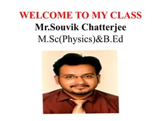 WELCOME TO MY CLASS
Mr.Souvik Chatterjee
M.Sc(Physics)&B.Ed
 