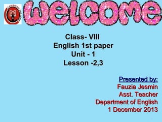 Class- VIIIClass- VIII
English 1st paperEnglish 1st paper
Unit - 1Unit - 1
Lesson -2,3Lesson -2,3
Presented by:Presented by:
Fauzia JesminFauzia Jesmin
Asst. TeacherAsst. Teacher
Department of EnglishDepartment of English
1 December 20131 December 2013
1
 