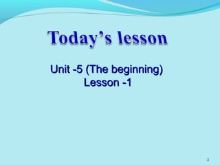 3
Unit -5 (The beginning)Unit -5 (The beginning)
Lesson -1Lesson -1
 