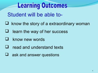4
 know the story of a extraordinary woman
 learn the way of her success
 know new words
 read and understand texts
 ask and answer questions
Student will be able to-
 