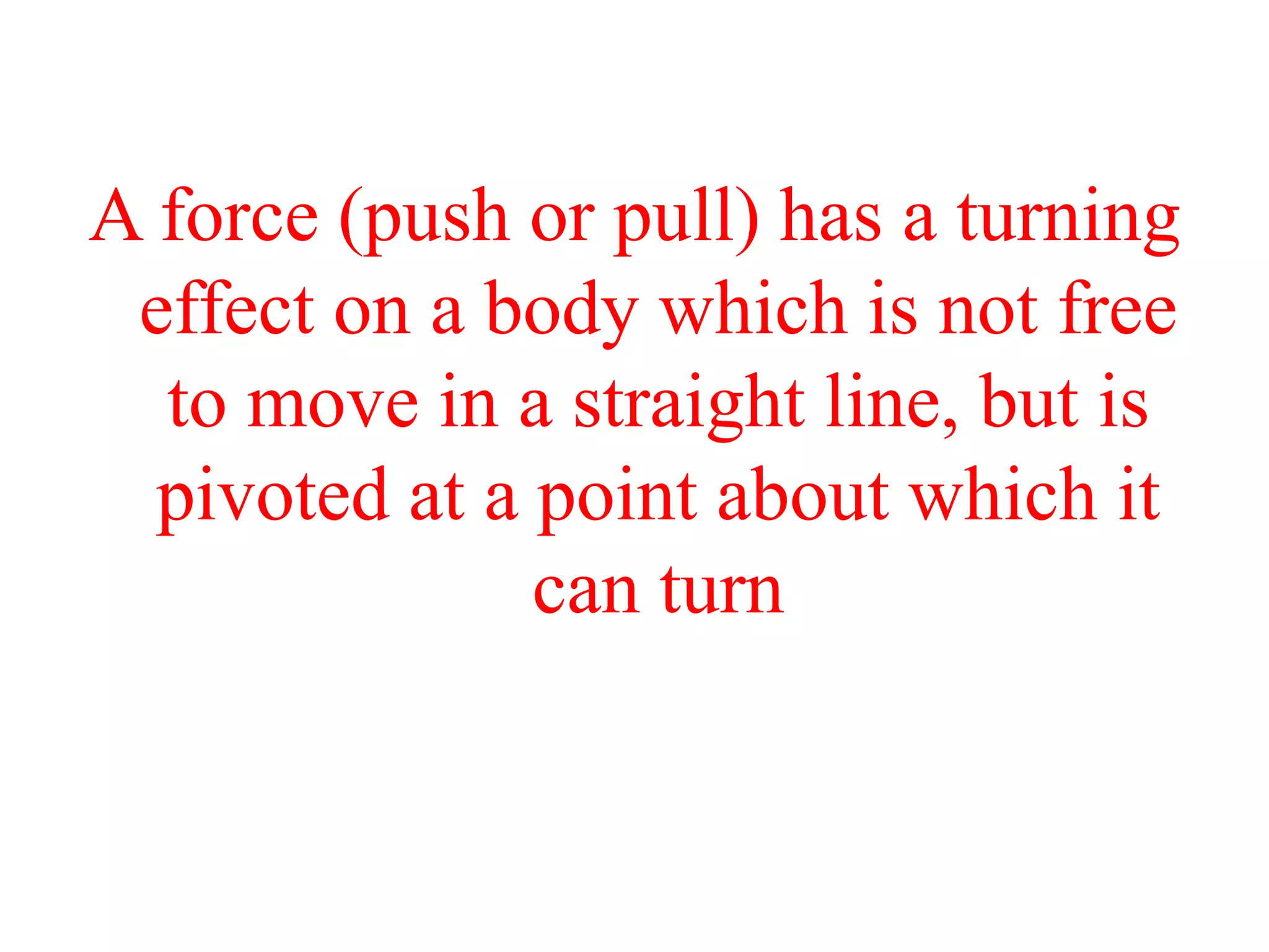 A force (push or pull) has a turning
effect on a body which is not free
to move in a straight line, but is
pivoted at a point about which it
can turn
 