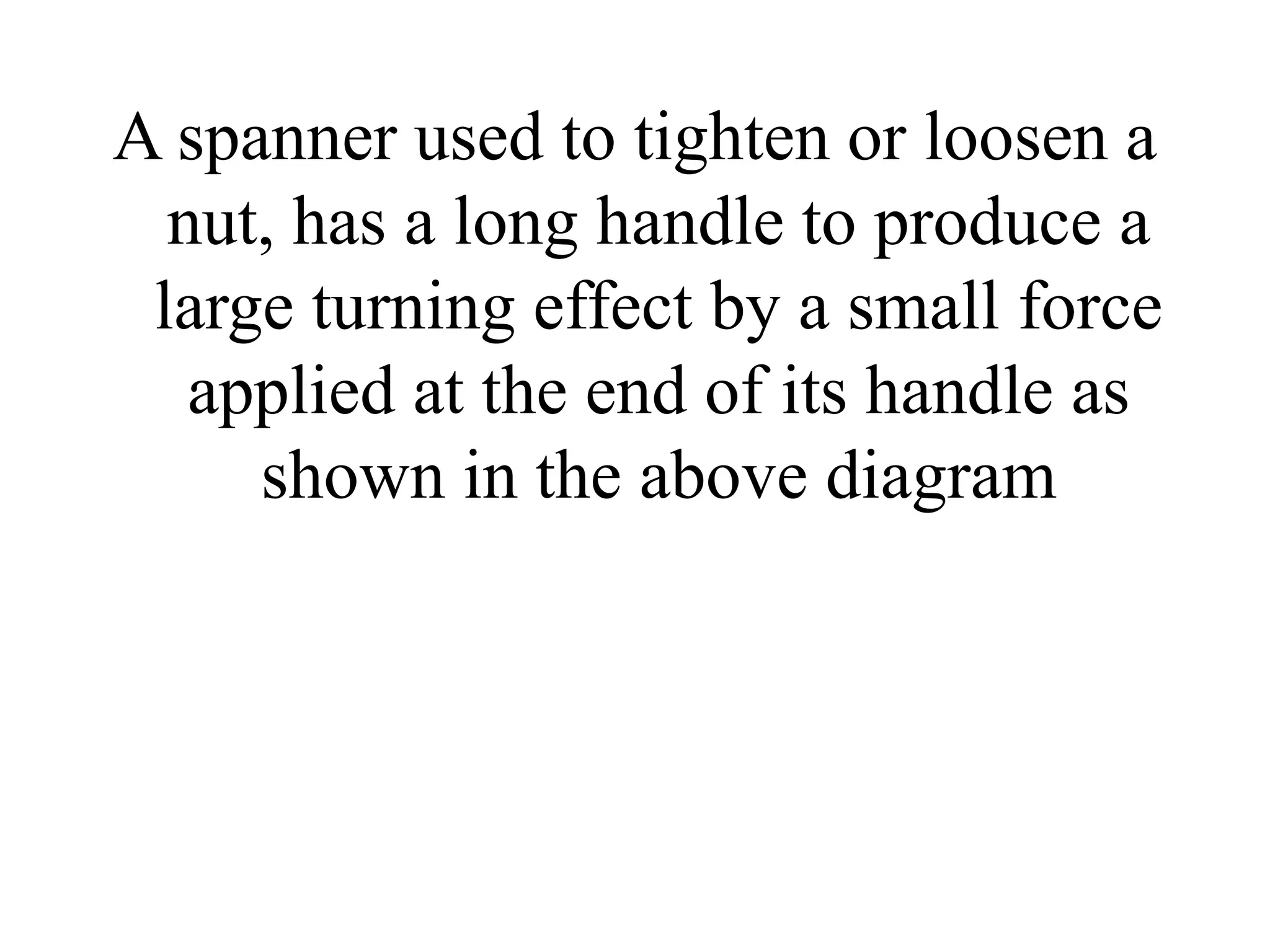 A spanner used to tighten or loosen a
nut, has a long handle to produce a
large turning effect by a small force
applied at the end of its handle as
shown in the above diagram
 