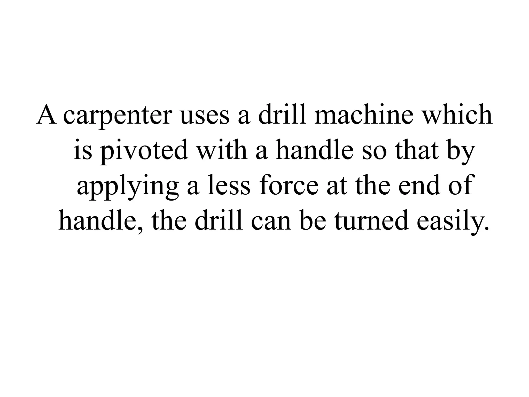 A carpenter uses a drill machine which
is pivoted with a handle so that by
applying a less force at the end of
handle, the drill can be turned easily.
 