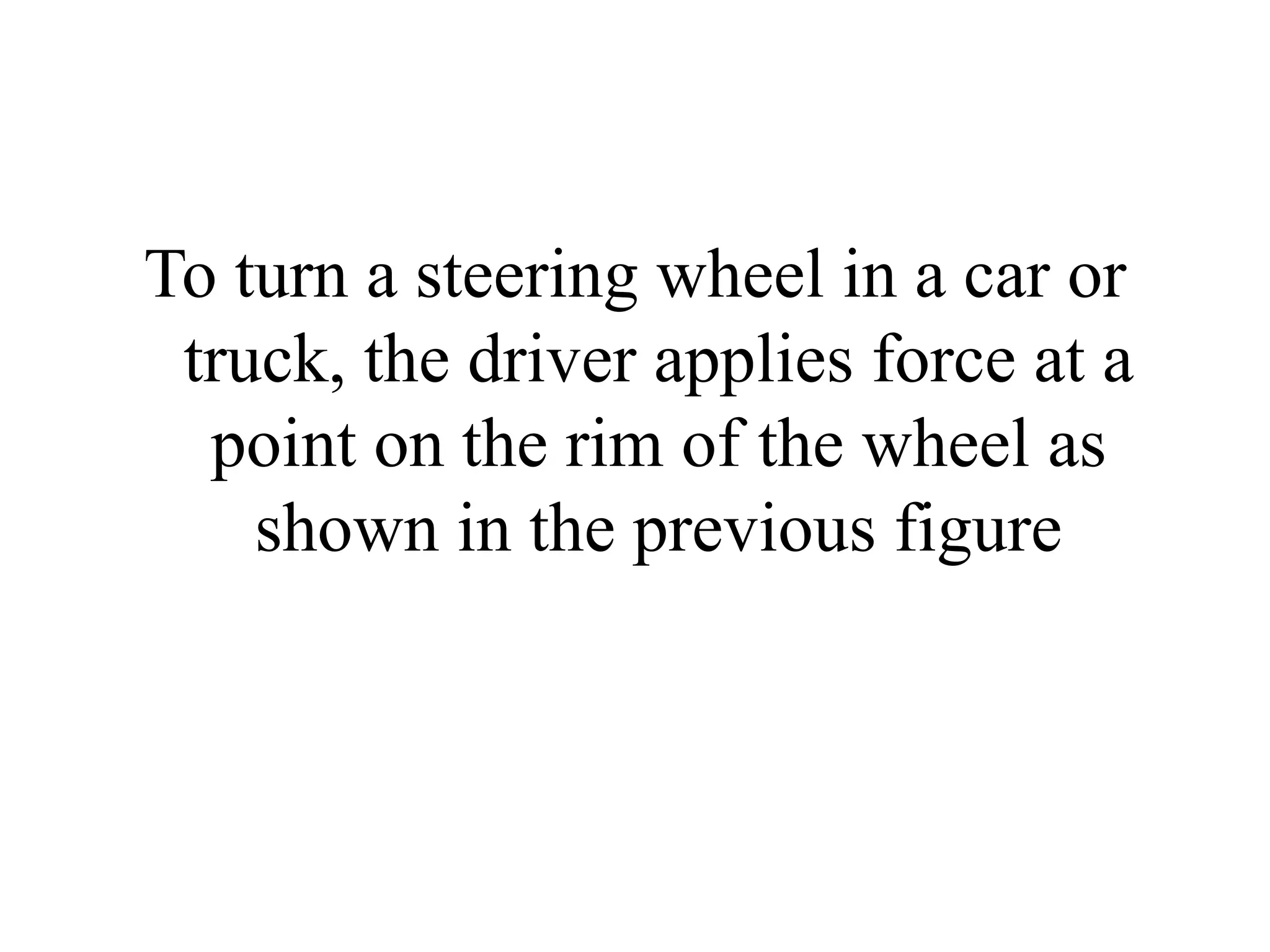 To turn a steering wheel in a car or
truck, the driver applies force at a
point on the rim of the wheel as
shown in the previous figure
 