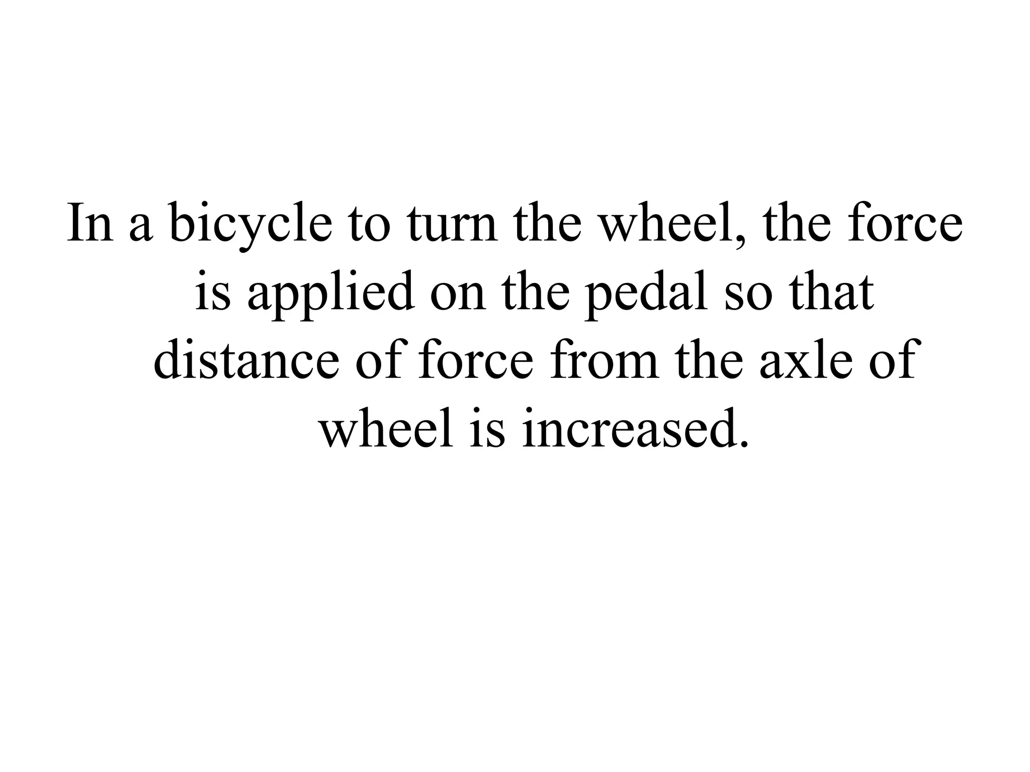 In a bicycle to turn the wheel, the force
is applied on the pedal so that
distance of force from the axle of
wheel is increased.
 