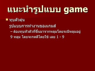 แนะนำำรูปแบบ game
   ทุบตัวตุ่น
    รูปแบบการทำางานของเกมส์
    – ต้องทุบหัวตัวที่ขึ้นมาจากหลุมโดยจะมีหลุมอยู่
    9 หลุม โดยจะกดตีโดยใช้ เลย 1 - 9
 
