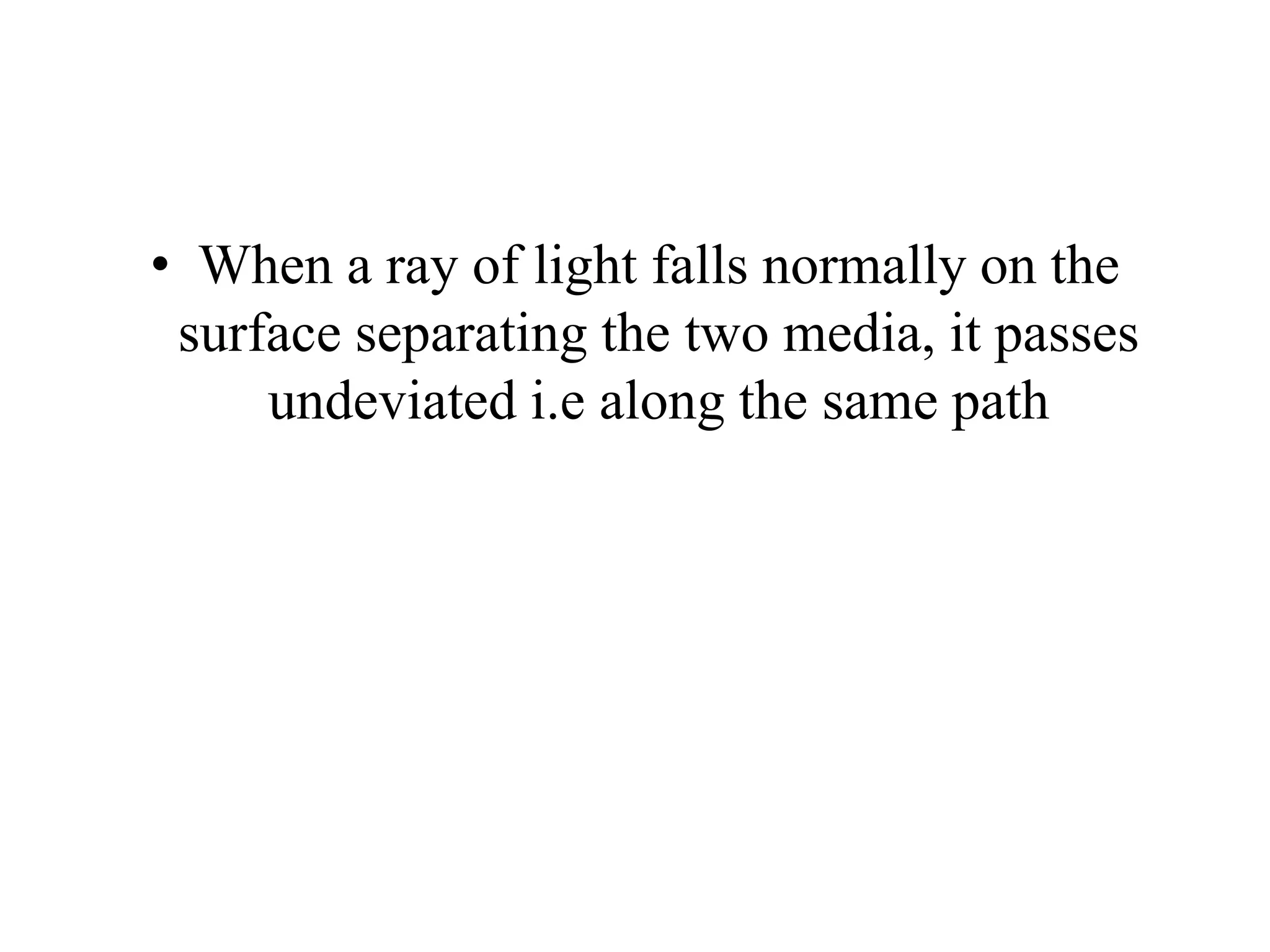 • When a ray of light falls normally on the
surface separating the two media, it passes
undeviated i.e along the same path
 