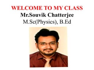 WELCOME TO MY CLASS
Mr.Souvik Chatterjee
M.Sc(Physics), B.Ed
 