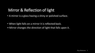 Mirror & Reflection of light
• A mirror is a glass having a shiny or polished surface.
• When light falls on a mirror it is reflected back.
• Mirror changes the direction of light that falls upon it.
3
 