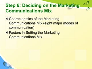 Step 6: Deciding on the Marketing
Communications Mix
❖Characteristics of the Marketing
Communications Mix (eight major modes of
communication)
❖Factors in Setting the Marketing
Communications Mix
Copyright © 2011 Pearson
 