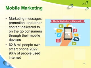 Mobile Marketing
• Marketing messages,
promotion, and other
content delivered to
on the go consumers
through their mobile
devices
• 62.8 mil people own
smart phone 2022,
96% of people used
internet
47
 