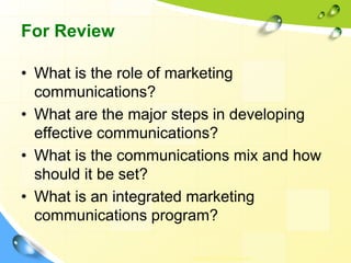 For Review
• What is the role of marketing
communications?
• What are the major steps in developing
effective communications?
• What is the communications mix and how
should it be set?
• What is an integrated marketing
communications program?
Copyright © 2011 Pearson
 