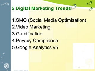 12
5 Digital Marketing Trends
1.SMO (Social Media Optimisation)
2.Video Marketing
3.Gamification
4.Privacy Compliance
5.Google Analytics v5
12
 