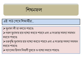 এই পোঠ মেট্ষফেক্ষোর্থীরো…
ফেখনিল
 ুনোিো কয় তো িলট্ত পোরট্ি।
সরল ুনোিোর হোর িযোখযো করট্ত পোরট্ি এিং এ সংক্রোন্ত স সযো স োধ্োন
করট্ত পোরট্ি।
িক্রিৃফি ুনোিোর হোর িযোখযো করট্ত পোরট্ি এিং এ সংক্রোন্ত স সযো স োধ্োন
করট্ত পোরট্ি।
িযোংট্কর ফহসোি ফিিরিয় িুঝট্ত ও িযোখযো করট্ত পোরট্ি।
 