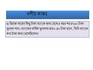 দলয়য় কোজিঃ
9। ফরয়োজ সোট্হি ফকছু টোকো িযোংট্ক জ ো মরট্খ ৪ িছর পর ৪৭৬০ টোকো
ুনোিো পোন । িযোংট্কর িোফষিক ুনোিোর হোর ৮.৫০টোকো হট্ল , ফতফনিযোংট্ক
কতটোকো জ ো মরট্খফছট্লন?
 