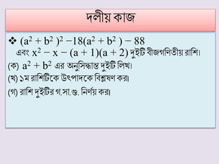 দলীয় কোজ
 (a2 + b2 )2 −18(a2 + b2 ) − 88
এিং x2 − x − (a + 1)(a + 2) দুইটি িীজগফিতীয়রোফি।
(ক) a2 + b2 এর অষনুফসদ্ধোন্ত দুইটি ফলি।
(ি)১ রোফিটিট্কউৎপোদট্কফিেষিকর।
(গ)রোফি দুইটির গ.সো.গু.ফনিথয় কর।
 
