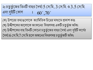 ২। িতু ভুগ ট্জরফতনটি িোহুরদদঘগয 5 মস.ফ ., 3 মস.ফ .ও 3.5মস.ফ .
এিং দুইটি মকোি । 
70,60
(ক) উপট্রর তথ্যগুট্লোট্ক জযোফ ফতকফিট্ের োধ্যট্ প্রকোশ কর।
(খ) উদ্দীপট্করআট্লোট্ক অষংকট্নর ফিিরিসহ একটি িতু ভুগ জ আঁক।
(গ) উদ্দীপট্করিোহু ফতনটি মকোট্নো িতু ভুগ ট্জরিোহুর দদঘগয এিং দুইটি কট্িগর
দদঘগয 6 মস.ফ ,7 মস.ফ হট্ল অষঙ্কট্নর ফিিরিসহ িতু ভুগ জটি আঁক।
 