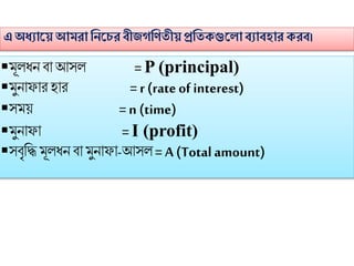 এঅধ্যাসয় আমরা ণনসচর বীিগণিতীয়প্রণতেগুসলাবযাবহার েরব।
 ূলধন িো আসল = P (principal)
 ুনোিোর হোর = r (rateof interest)
স য় = n (time)
 ুনোিো = I (profit)
সিৃফি ূলধনিো ুনোিো-আসল = A (Totalamount)
 