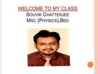 WELCOME TO MY CLASS
SOUVIK CHATTERJEE
MSC (PHYSICS),BED
 