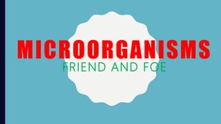 MICROORGANISMS
FRIEND AND FOE
 