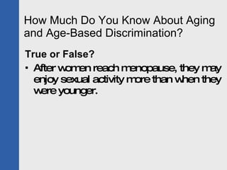 How Much Do You Know About Aging and Age-Based Discrimination? True or False? After women reach menopause, they may enjoy sexual activity more than when they were younger. 
