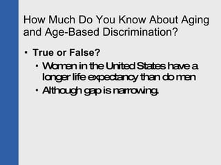 How Much Do You Know About Aging and Age-Based Discrimination? True or False? Women in the United States have a longer life expectancy than do men Although gap is narrowing. 