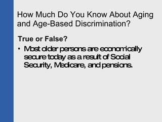 How Much Do You Know About Aging and Age-Based Discrimination? True or False? Most older persons are economically secure today as a result of Social Security, Medicare, and pensions. 
