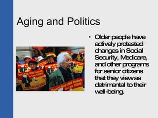 Aging and Politics Older people have actively protested changes in Social Security, Medicare, and other programs for senior citizens that they view as detrimental to their well-being.  