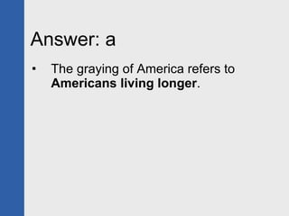 Answer: a The graying of America refers to  Americans living longer . 