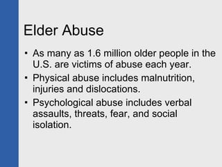 Elder Abuse As many as 1.6 million older people in the U.S. are victims of abuse each year.  Physical abuse includes malnutrition, injuries and dislocations. Psychological abuse includes verbal assaults, threats, fear, and social isolation.  