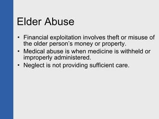 Elder Abuse Financial exploitation involves theft or misuse of the older person’s money or property.  Medical abuse is when medicine is withheld or improperly administered. Neglect is not providing sufficient care. 