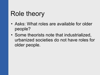 Role theory  Asks: What roles are available for older people? Some theorists note that industrialized, urbanized societies do not have roles for older people. 