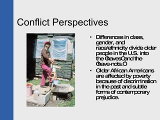 Conflict Perspectives Differences in class, gender, and race/ethnicity divide older people in the U.S. into the “haves” and the “have-nots.” Older African Americans are affected by poverty because of discrimination in the past and subtle forms of contemporary prejudice. 