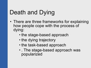 Death and Dying There are three frameworks for explaining how people cope with the process of dying: the stage-based approach the dying trajectory the task-based approach . The stage-based approach was popularized 