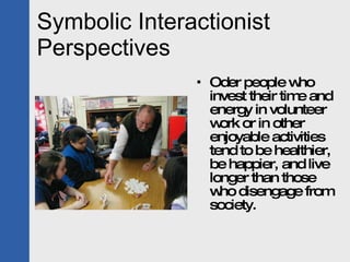 Symbolic Interactionist Perspectives Oder people who invest their time and energy in volunteer work or in other enjoyable activities tend to be healthier, be happier, and live longer than those who disengage from society. 