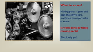 What do we see?
Moving parts – gears and
cogs that drive cars,
machines, conveyor belts,
et cetera
Is work done by these
moving parts?
Absolutely yes!
 