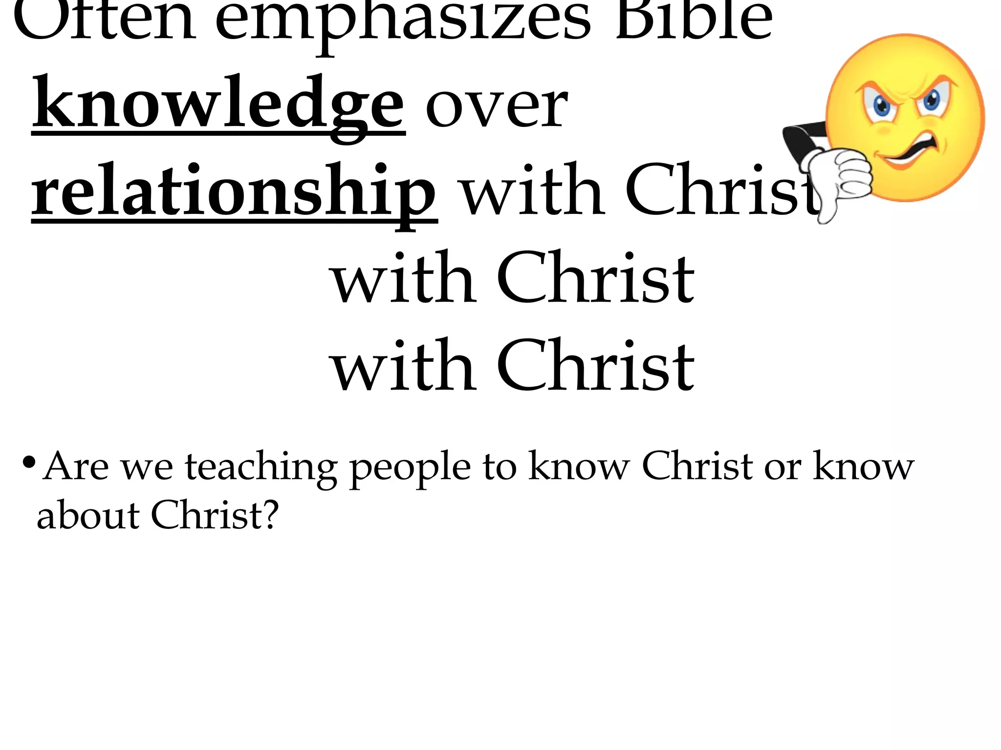 Often emphasizes Bible
knowledge over
relationship with Christ
with Christ
with Christ
•Are we teaching people to know Christ or know
about Christ?

 