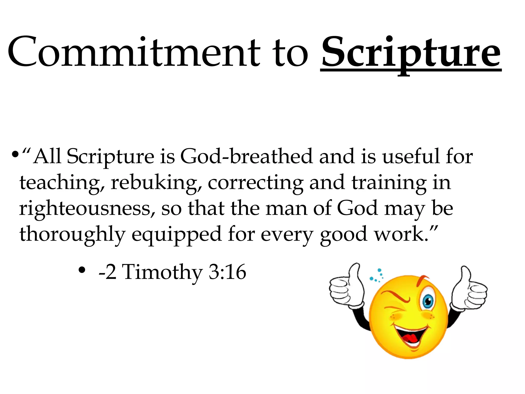 Commitment to Scripture
•“All Scripture is God-breathed and is useful for
teaching, rebuking, correcting and training in
righteousness, so that the man of God may be
thoroughly equipped for every good work.”
• -2 Timothy 3:16

 