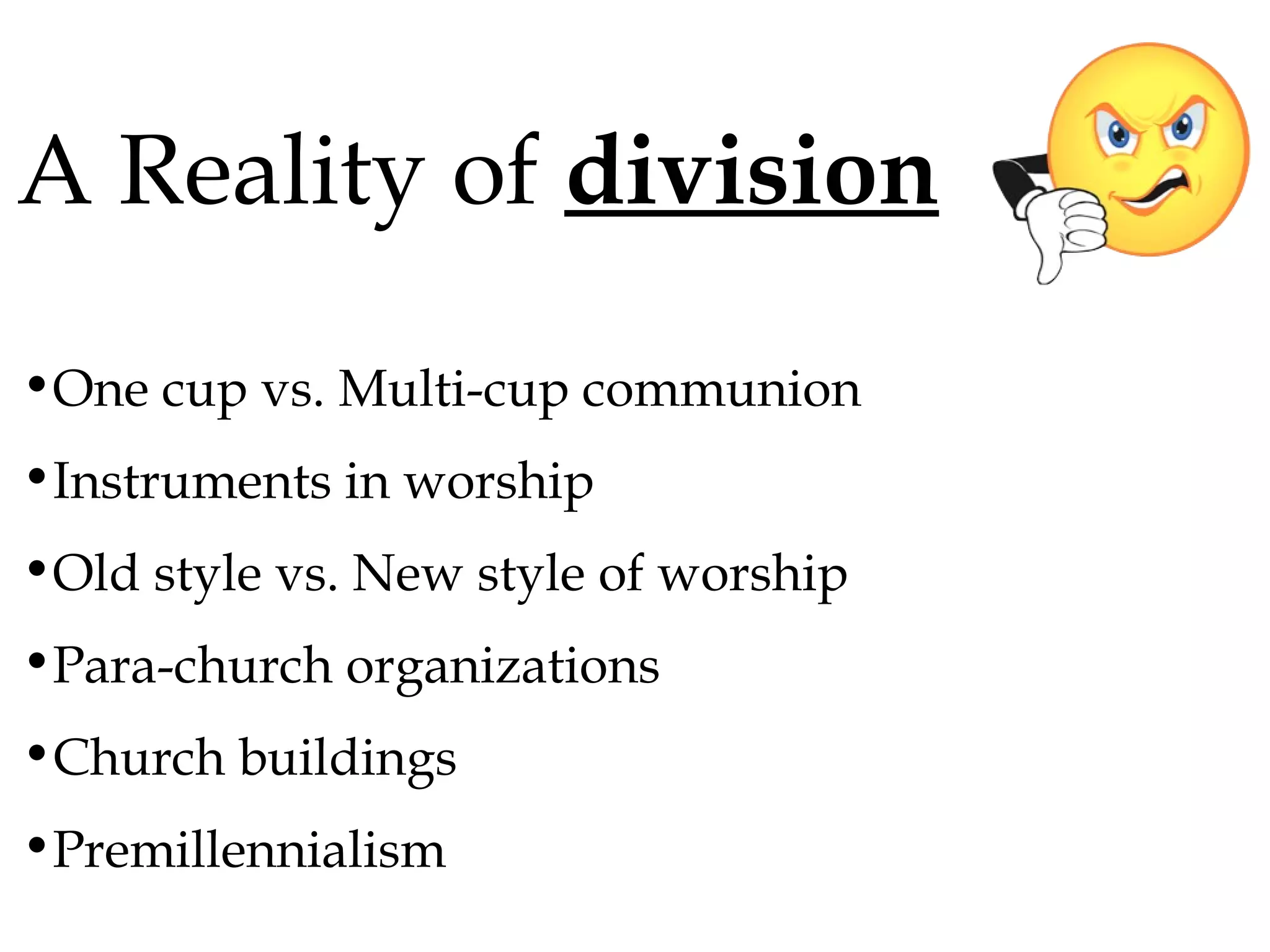 A Reality of division
•One cup vs. Multi-cup communion
•Instruments in worship
•Old style vs. New style of worship
•Para-church organizations
•Church buildings
•Premillennialism

 