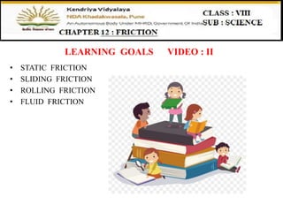 LEARNING GOALS VIDEO : II
• STATIC FRICTION
• SLIDING FRICTION
• ROLLING FRICTION
• FLUID FRICTION
 