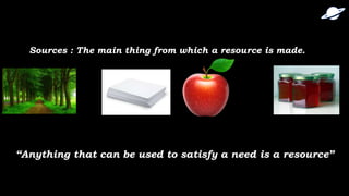 “Anything that can be used to satisfy a need is a resource”
Sources : The main thing from which a resource is made.
 