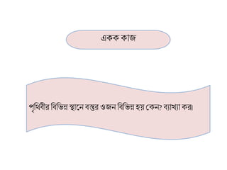 এক্ক্ ক্াজ
পৃরিিীি রিরভন্ন স্থালন িস্তুি ওজন রিরভন্ন হয় শ্রক্ন? িযাখযা ক্ি।
 