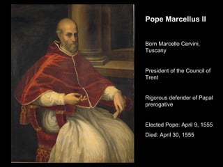 Pope Marcellus II Born Marcello Cervini, Tuscany President of the Council of Trent Rigorous defender of Papal prerogative Elected Pope: April 9, 1555 Died: April 30, 1555 